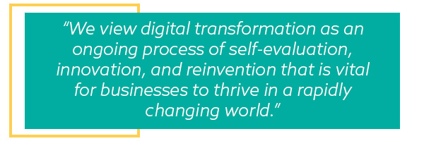 Quote: We view digital transformation as an ongoing process of self-evaluation, innovation, and reinvention that is vital for businesses to thrive in a rapidly changing world.